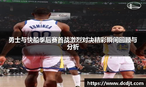 勇士与快船季后赛首战激烈对决精彩瞬间回顾与分析